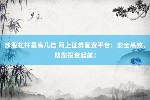 炒股杠杆最高几倍 网上证券配资平台：安全高效，助您投资起航！