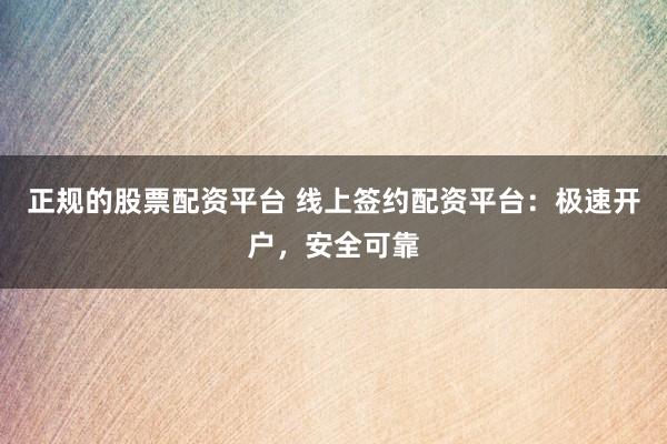 正规的股票配资平台 线上签约配资平台：极速开户，安全可靠