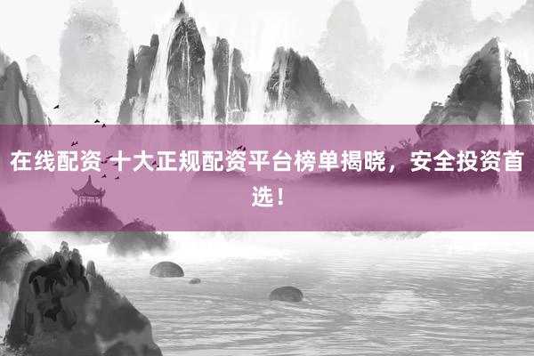 在线配资 十大正规配资平台榜单揭晓，安全投资首选！