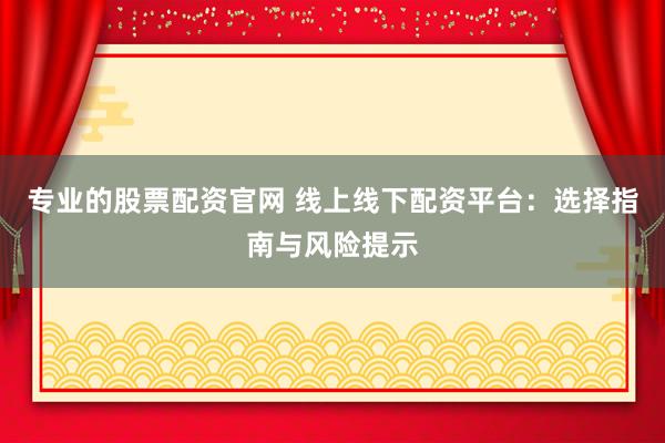 专业的股票配资官网 线上线下配资平台：选择指南与风险提示