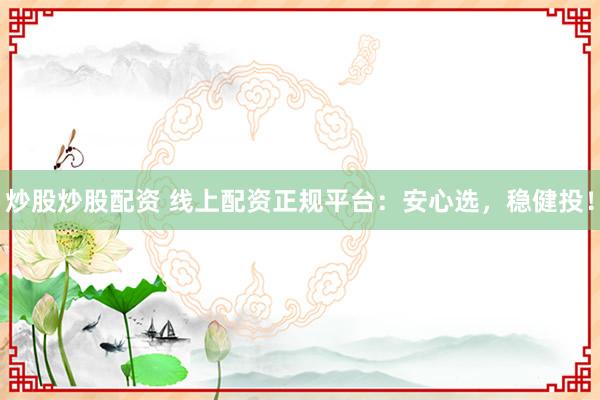 炒股炒股配资 线上配资正规平台：安心选，稳健投！