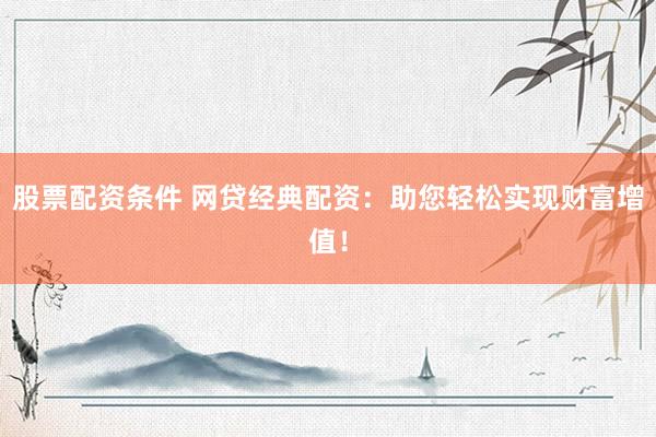 股票配资条件 网贷经典配资：助您轻松实现财富增值！