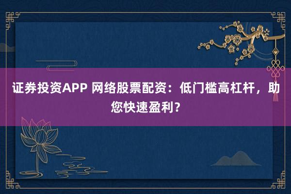 证券投资APP 网络股票配资：低门槛高杠杆，助您快速盈利？