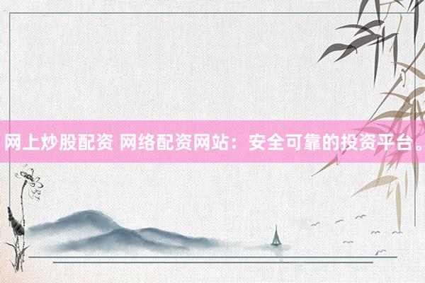 网上炒股配资 网络配资网站：安全可靠的投资平台。