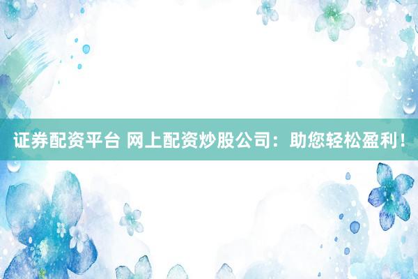 证券配资平台 网上配资炒股公司：助您轻松盈利！