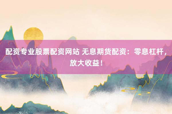 配资专业股票配资网站 无息期货配资：零息杠杆，放大收益！