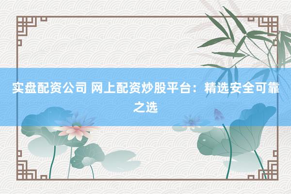 实盘配资公司 网上配资炒股平台：精选安全可靠之选