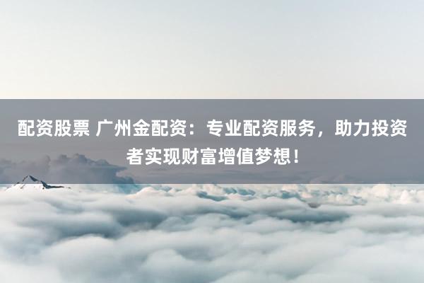 配资股票 广州金配资：专业配资服务，助力投资者实现财富增值梦想！