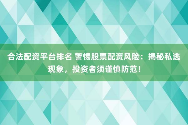 合法配资平台排名 警惕股票配资风险：揭秘私逃现象，投资者须谨慎防范！