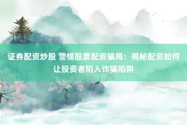 证券配资炒股 警惕股票配资骗局：揭秘配资如何让投资者陷入诈骗陷阱
