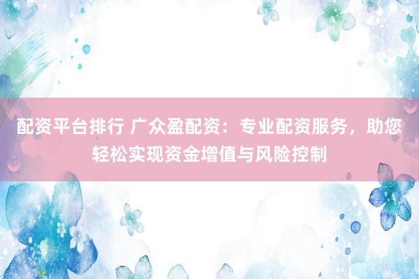 配资平台排行 广众盈配资：专业配资服务，助您轻松实现资金增值与风险控制
