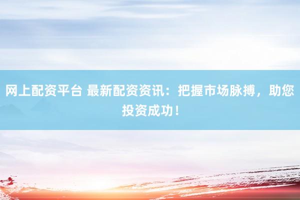 网上配资平台 最新配资资讯：把握市场脉搏，助您投资成功！