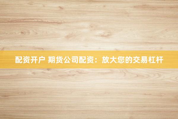 配资开户 期货公司配资：放大您的交易杠杆