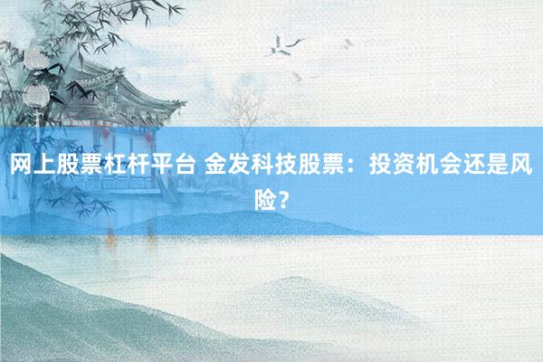 网上股票杠杆平台 金发科技股票：投资机会还是风险？
