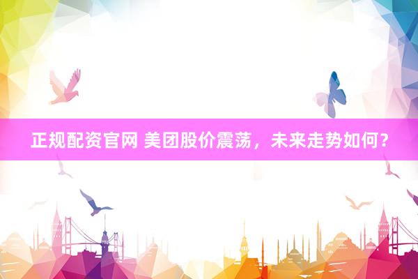 正规配资官网 美团股价震荡，未来走势如何？