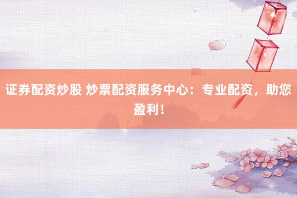 证券配资炒股 炒票配资服务中心：专业配资，助您盈利！