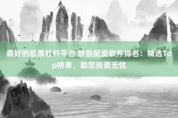 最好的股票杠杆平台 炒股配资软件排名：精选Top榜单，助您投资无忧