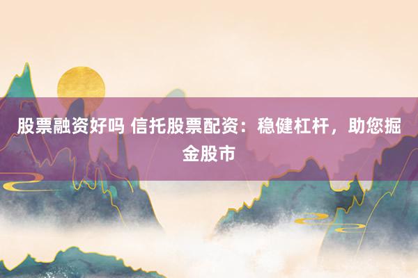 股票融资好吗 信托股票配资：稳健杠杆，助您掘金股市