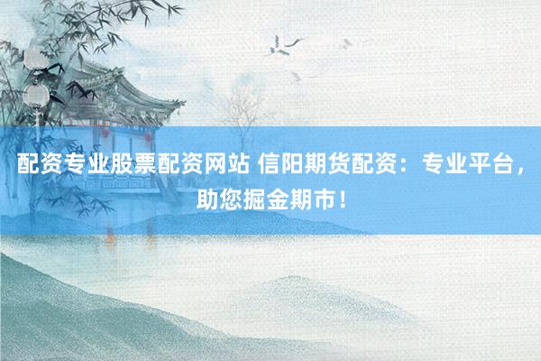 配资专业股票配资网站 信阳期货配资：专业平台，助您掘金期市！