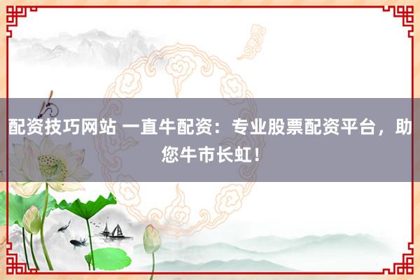配资技巧网站 一直牛配资：专业股票配资平台，助您牛市长虹！
