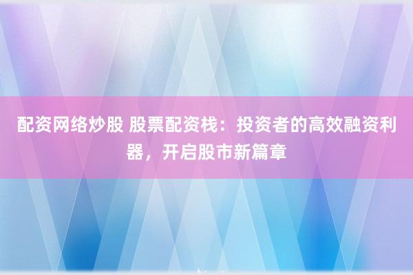 配资网络炒股 股票配资栈：投资者的高效融资利器，开启股市新篇章