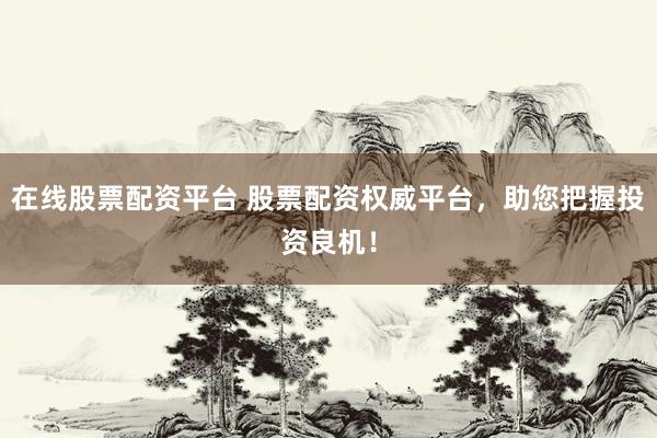 在线股票配资平台 股票配资权威平台，助您把握投资良机！