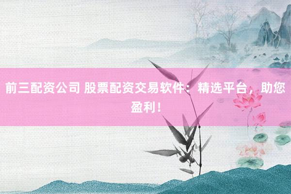 前三配资公司 股票配资交易软件：精选平台，助您盈利！