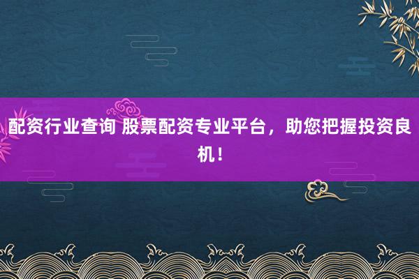 配资行业查询 股票配资专业平台，助您把握投资良机！