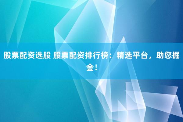 股票配资选股 股票配资排行榜：精选平台，助您掘金！