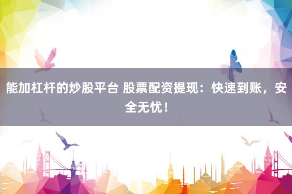 能加杠杆的炒股平台 股票配资提现：快速到账，安全无忧！