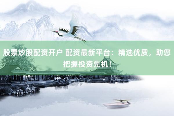 股票炒股配资开户 配资最新平台：精选优质，助您把握投资先机！
