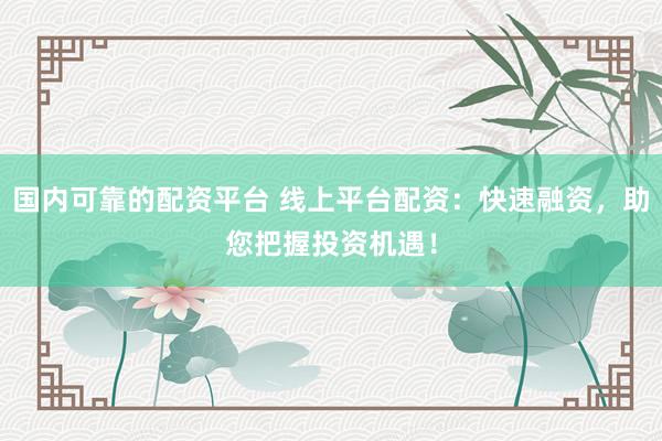 国内可靠的配资平台 线上平台配资：快速融资，助您把握投资机遇！