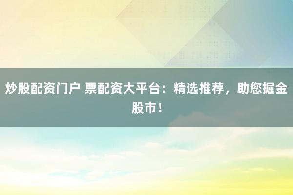 炒股配资门户 票配资大平台：精选推荐，助您掘金股市！