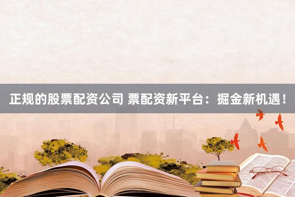 正规的股票配资公司 票配资新平台：掘金新机遇！