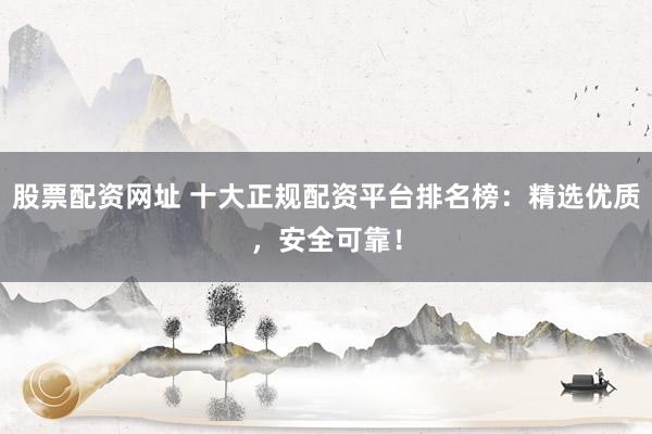 股票配资网址 十大正规配资平台排名榜：精选优质，安全可靠！