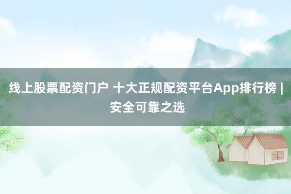 线上股票配资门户 十大正规配资平台App排行榜 | 安全可靠之选