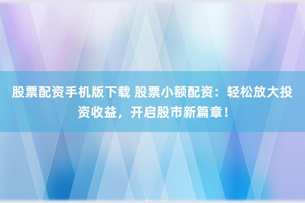 股票配资手机版下载 股票小额配资：轻松放大投资收益，开启股市新篇章！