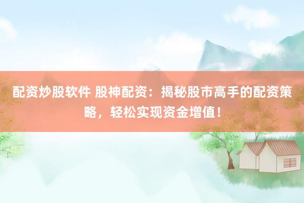 配资炒股软件 股神配资：揭秘股市高手的配资策略，轻松实现资金增值！