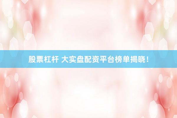 股票杠杆 大实盘配资平台榜单揭晓！