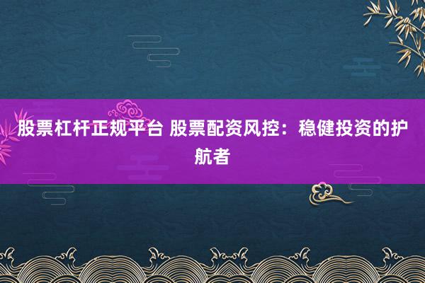 股票杠杆正规平台 股票配资风控：稳健投资的护航者