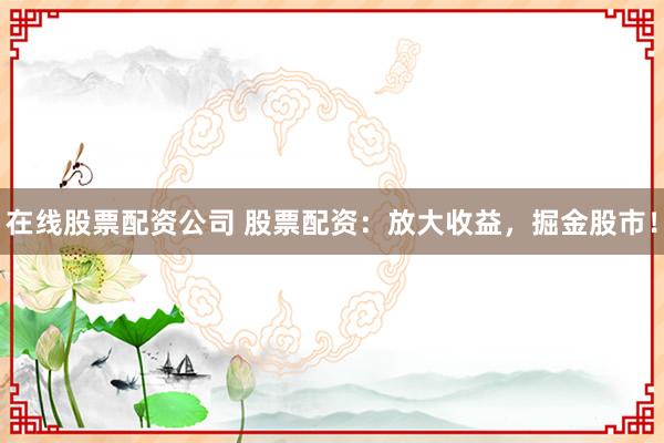 在线股票配资公司 股票配资：放大收益，掘金股市！