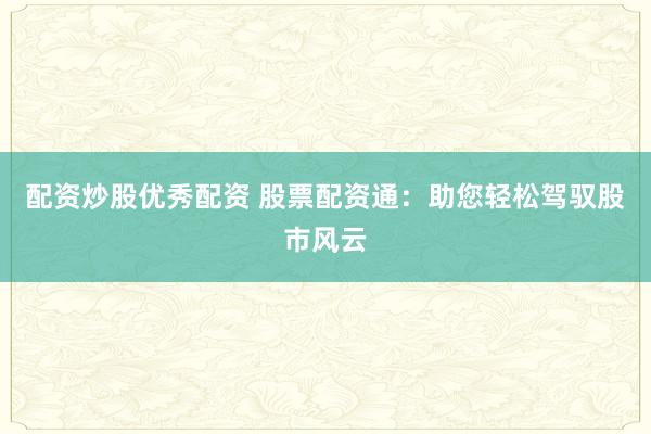 配资炒股优秀配资 股票配资通：助您轻松驾驭股市风云