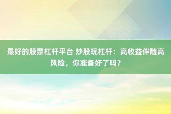 最好的股票杠杆平台 炒股玩杠杆：高收益伴随高风险，你准备好了吗？