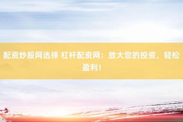 配资炒股网选择 杠杆配资网：放大您的投资，轻松盈利！