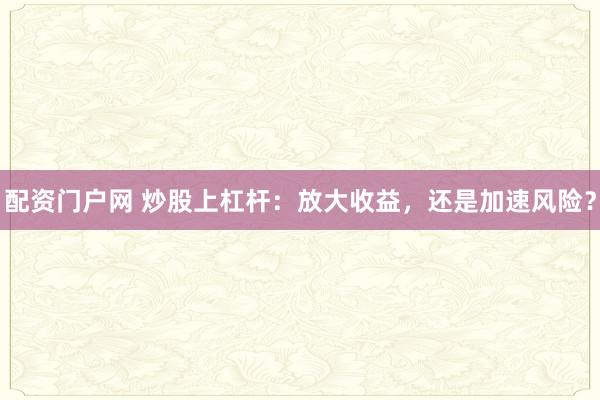 配资门户网 炒股上杠杆：放大收益，还是加速风险？