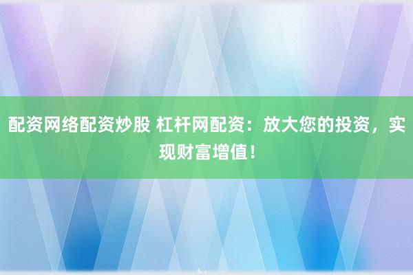 配资网络配资炒股 杠杆网配资：放大您的投资，实现财富增值！